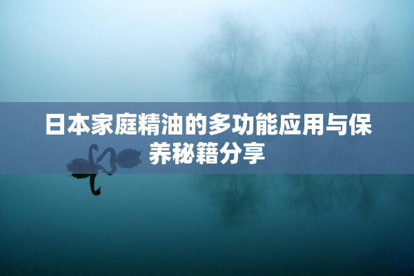 日本家庭精油的多功能应用与保养秘籍分享