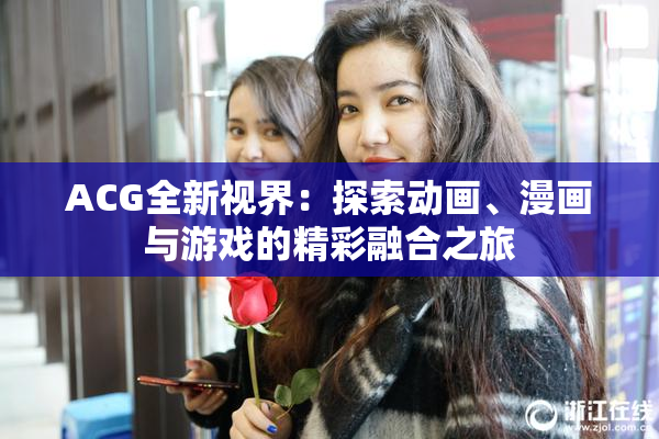 ACG全新视界：探索动画、漫画与游戏的精彩融合之旅