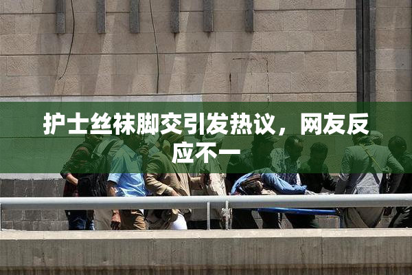护士丝袜脚交引发热议，网友反应不一