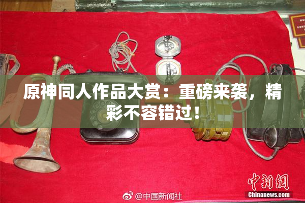 原神同人作品大赏：重磅来袭，精彩不容错过！