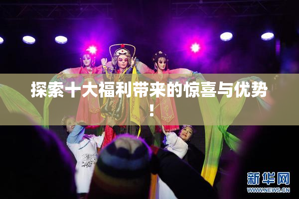探索十大福利带来的惊喜与优势！