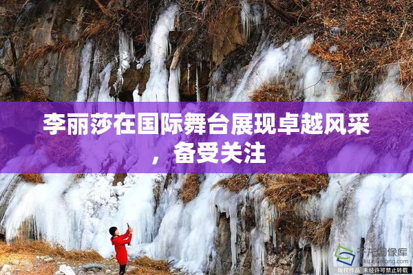 李丽莎在国际舞台展现卓越风采，备受关注