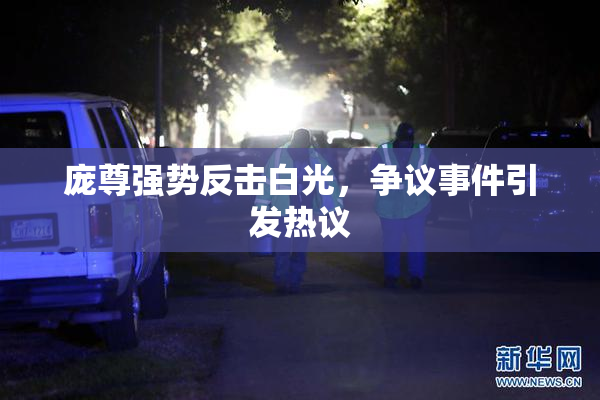 庞尊强势反击白光，争议事件引发热议