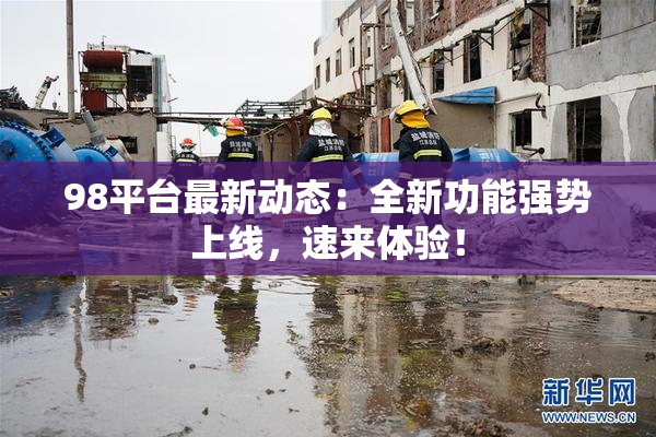 98平台最新动态：全新功能强势上线，速来体验！