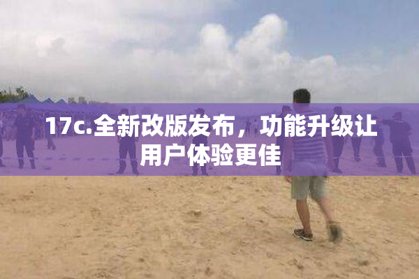 17c.全新改版发布，功能升级让用户体验更佳