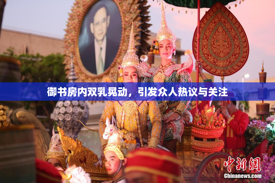 御书房内双乳晃动，引发众人热议与关注