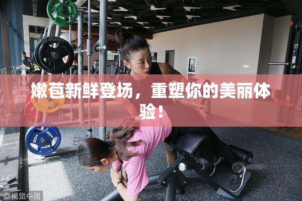 嫩苞新鲜登场，重塑你的美丽体验！