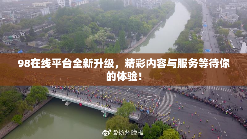 98在线平台全新升级，精彩内容与服务等待你的体验！