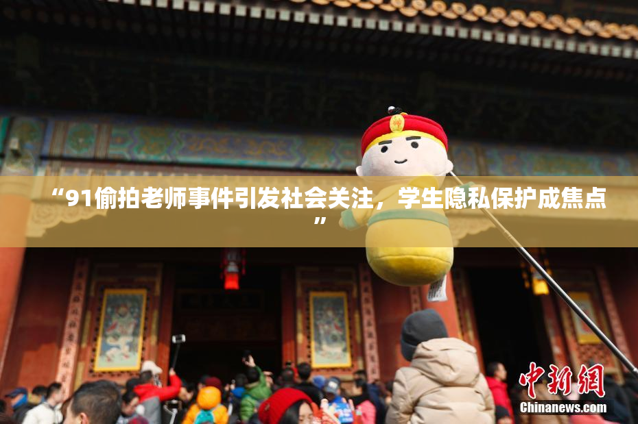 “91偷拍老师事件引发社会关注，学生隐私保护成焦点”