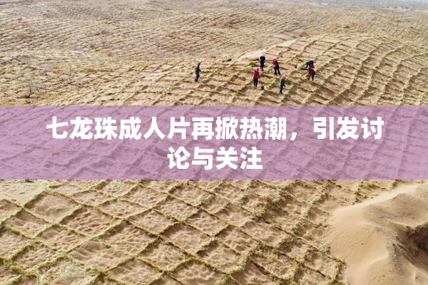 七龙珠成人片再掀热潮，引发讨论与关注