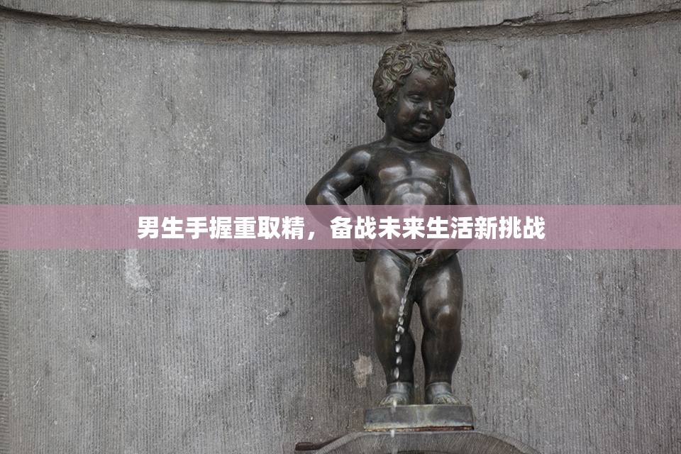 男生手握重取精，备战未来生活新挑战