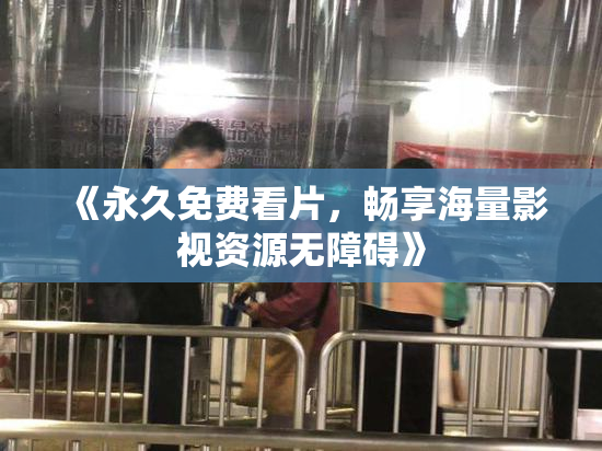 《永久免费看片，畅享海量影视资源无障碍》