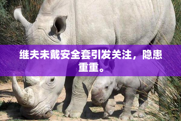 继夫未戴安全套引发关注，隐患重重。