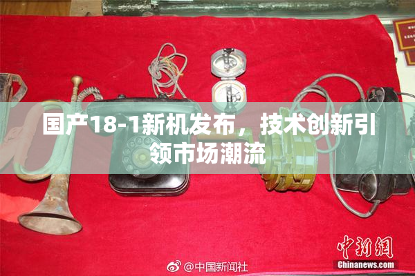 国产18-1新机发布，技术创新引领市场潮流