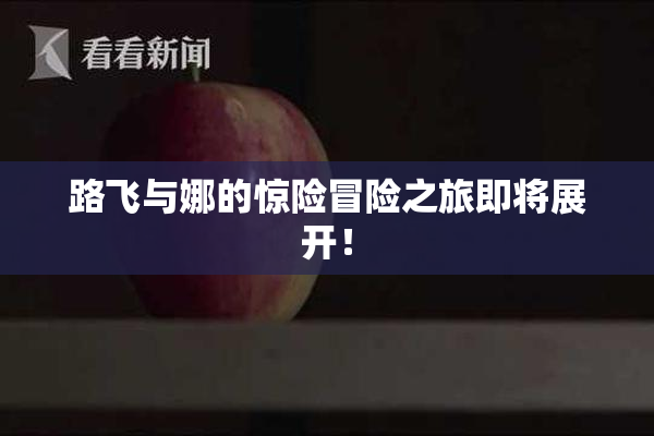 路飞与娜的惊险冒险之旅即将展开！