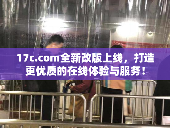 17c.com全新改版上线，打造更优质的在线体验与服务！