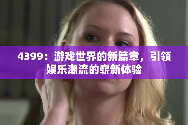 4399：游戏世界的新篇章，引领娱乐潮流的崭新体验