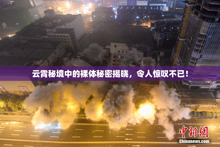云霄秘境中的裸体秘密揭晓，令人惊叹不已！
