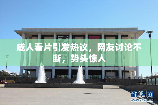 成人看片引发热议，网友讨论不断，势头惊人