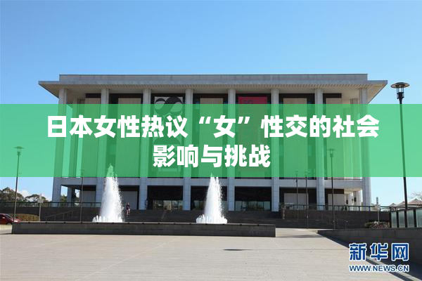 日本女性热议“女”性交的社会影响与挑战