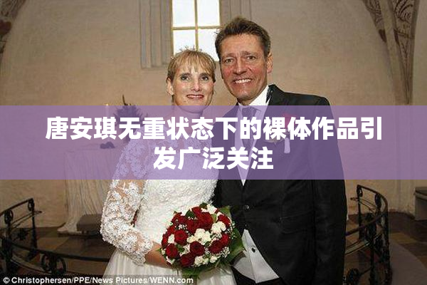 唐安琪无重状态下的裸体作品引发广泛关注
