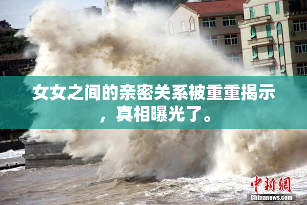 女女之间的亲密关系被重重揭示，真相曝光了。