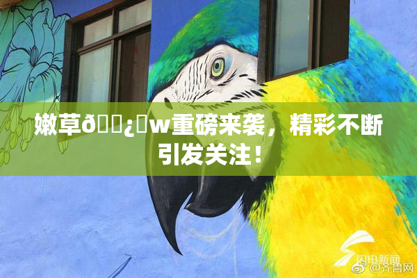 嫩草🌿‌w重磅来袭，精彩不断引发关注！