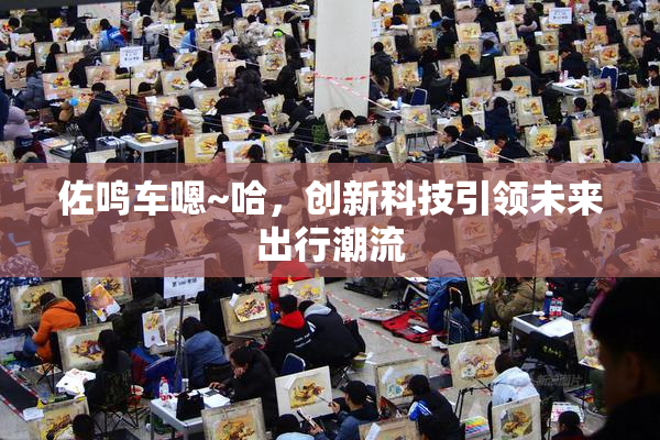 佐鸣车嗯~哈，创新科技引领未来出行潮流