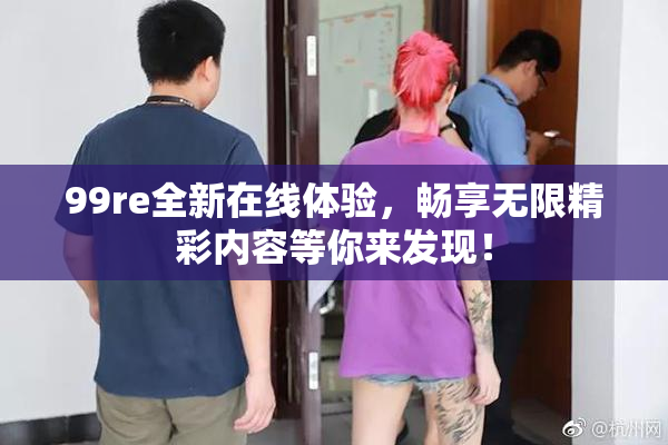 99re全新在线体验，畅享无限精彩内容等你来发现！
