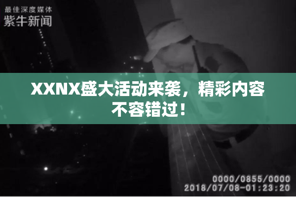 XXNX盛大活动来袭，精彩内容不容错过！