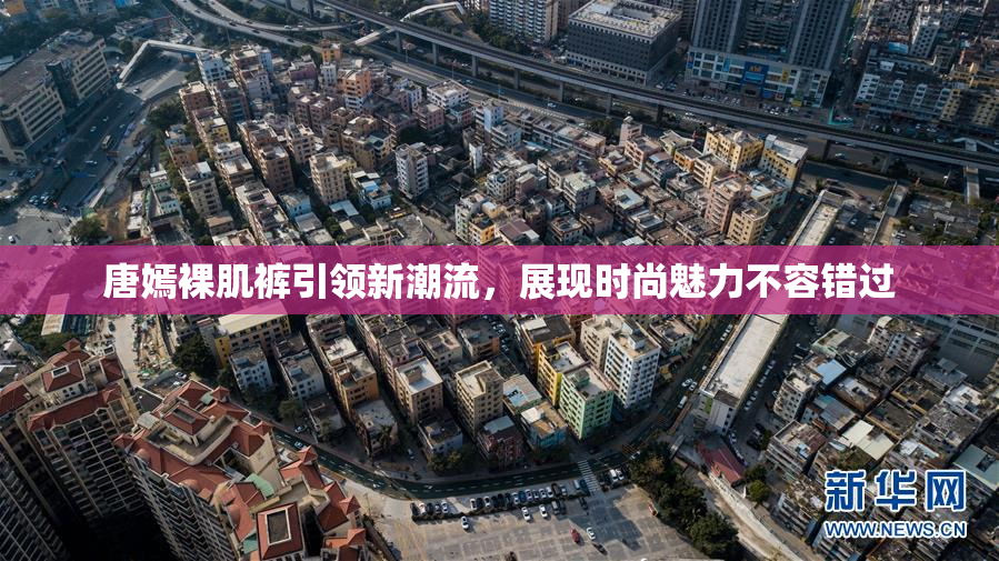 唐嫣裸肌裤引领新潮流，展现时尚魅力不容错过