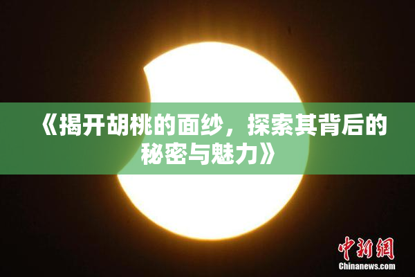 《揭开胡桃的面纱，探索其背后的秘密与魅力》
