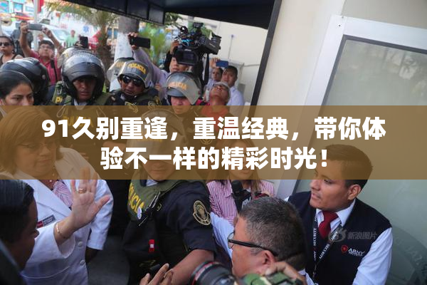 91久别重逢，重温经典，带你体验不一样的精彩时光！