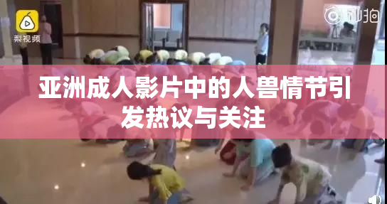 亚洲成人影片中的人兽情节引发热议与关注
