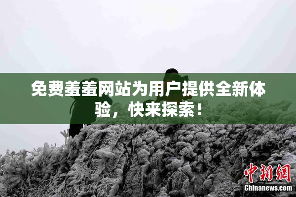 免费羞羞网站为用户提供全新体验，快来探索！