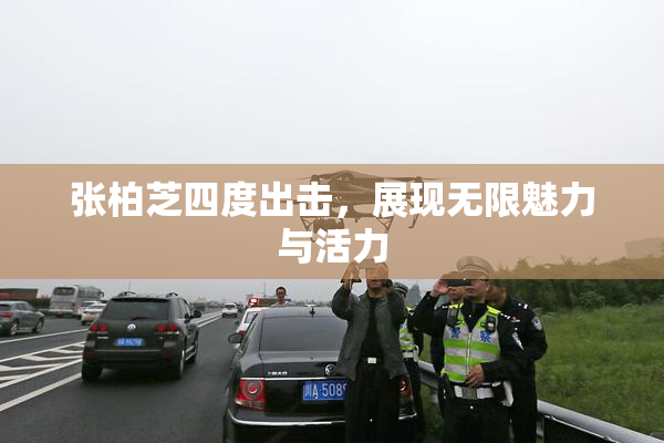 张柏芝四度出击，展现无限魅力与活力