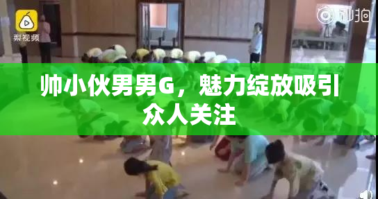 帅小伙男男G，魅力绽放吸引众人关注