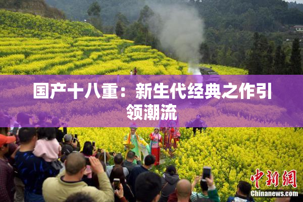 国产十八重：新生代经典之作引领潮流