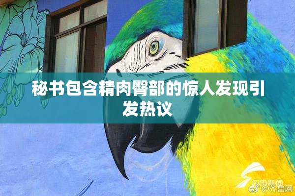秘书包含精肉臀部的惊人发现引发热议