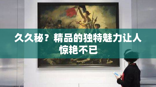 久久秘？精品的独特魅力让人惊艳不已