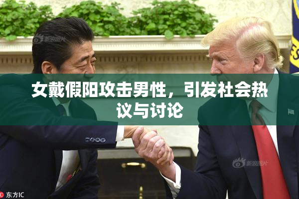 女戴假阳攻击男性，引发社会热议与讨论