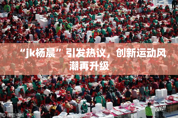 “jk杨晨”引发热议，创新运动风潮再升级