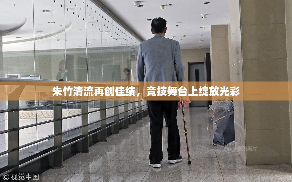 朱竹清流再创佳绩，竞技舞台上绽放光彩