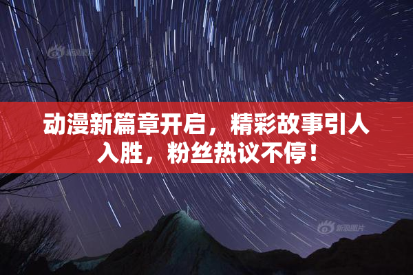 动漫新篇章开启，精彩故事引人入胜，粉丝热议不停！