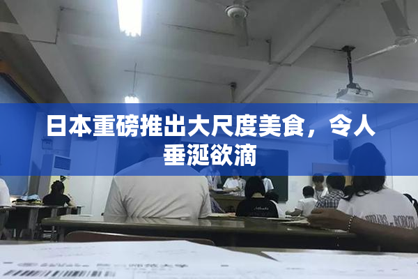 日本重磅推出大尺度美食，令人垂涎欲滴