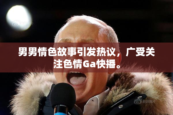 男男情色故事引发热议，广受关注色情Ga快播。
