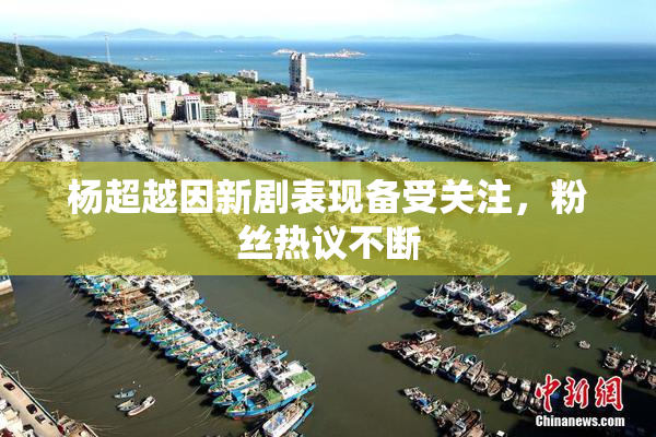 杨超越因新剧表现备受关注，粉丝热议不断