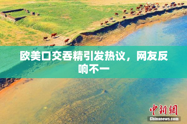 欧美口交吞精引发热议，网友反响不一