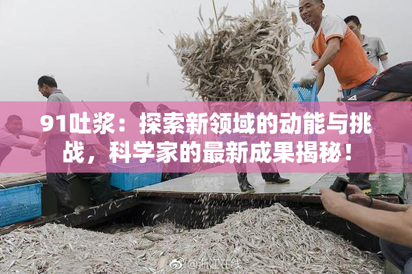 91吐浆：探索新领域的动能与挑战，科学家的最新成果揭秘！