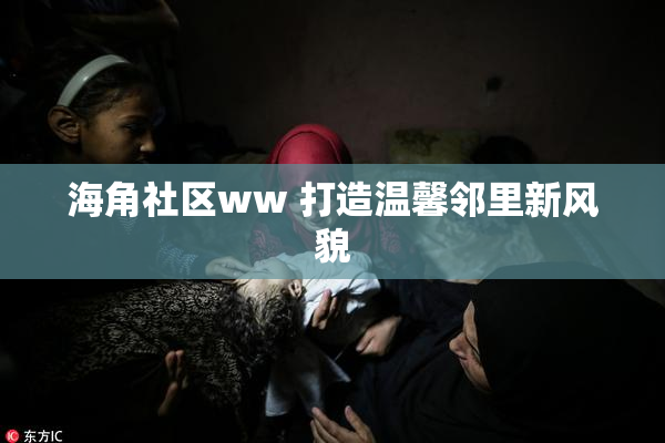 海角社区ww 打造温馨邻里新风貌